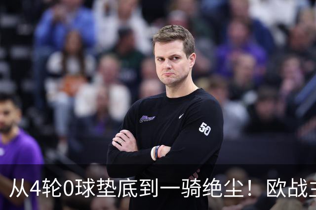 从4轮0球垫底到一骑绝尘!欧战主场连续15场不败,一数据历史第二