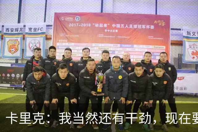 卡里克：我当然还有干劲，现在要专注比赛和凝聚全队